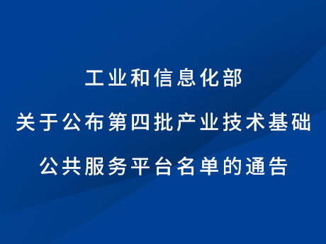 工业和信息化部关于公布第四批产业技术基础公共服务平台名单的通告